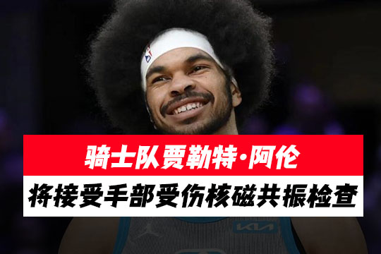 骑士队贾勒特·阿伦将接受手部受伤核磁共振检查