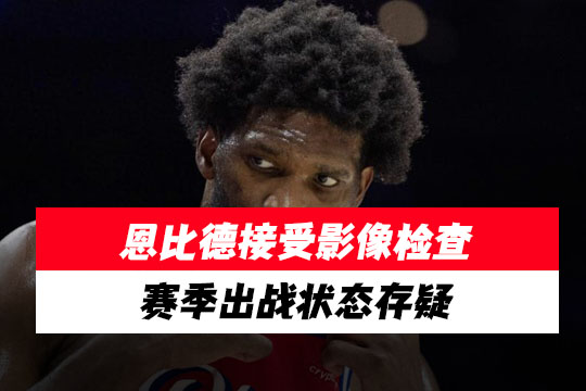 恩比德接受影像检查，赛季出战状态存疑