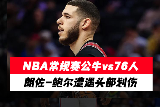 北京时间2月25日NBA常规赛公牛vs76人，朗佐-鲍尔遭遇头部划伤本场比赛不会回归