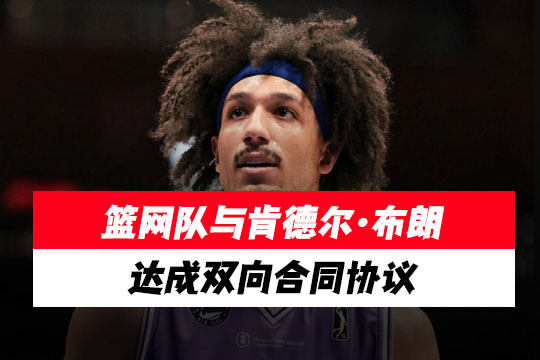 篮网队与肯德尔·布朗达成双向合同协议