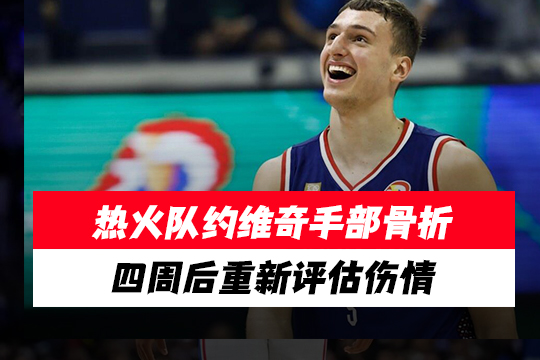 热火队约维奇手部骨折，四周后重新评估伤情
