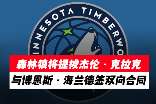 森林狼将克拉克的合同提升为标准合同，与海兰德签下双向合同