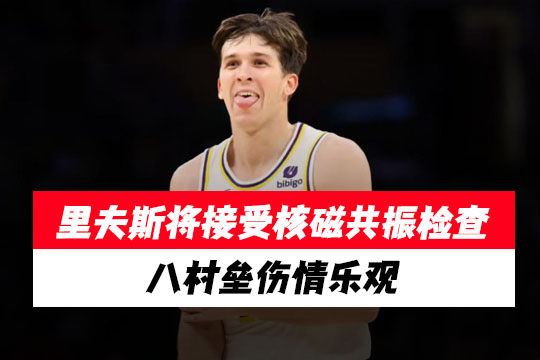 湖人队里夫斯将接受核磁共振检查，八村垒伤情乐观