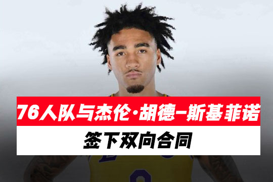 76人队与杰伦·胡德-斯基菲诺签下双向合同，裁掉大卫·罗迪