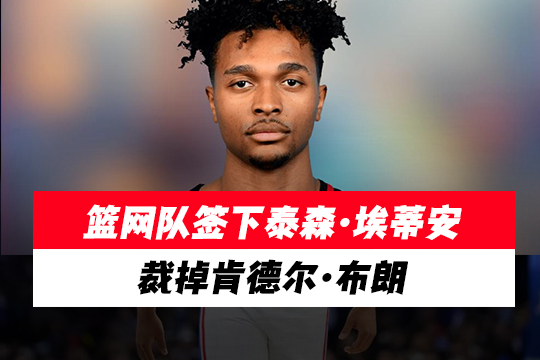 篮网队签下泰森·埃蒂安，裁掉肯德尔·布朗