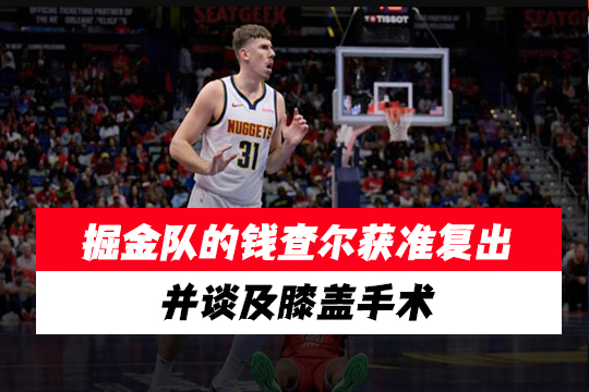 掘金队的钱查尔获准复出，并谈及膝盖手术