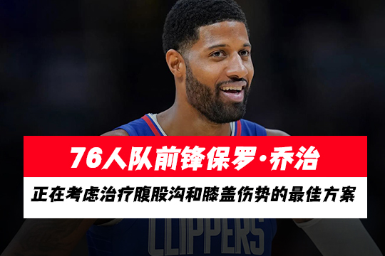 76人队前锋保罗·乔治正在考虑治疗腹股沟和膝盖伤势的最佳方案