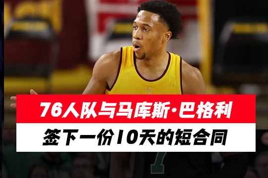 76人队与马库斯·巴格利签下一份10天的短合同