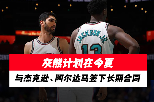 灰熊计划在今夏与杰克逊、阿尔达马签下长期合同
