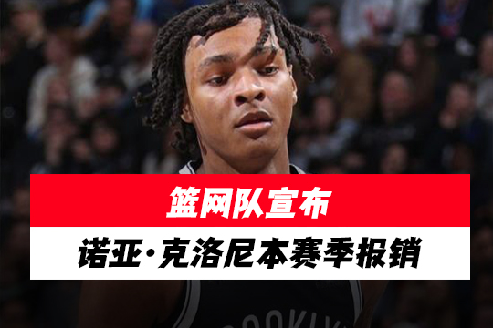篮网队宣布诺亚·克洛尼本赛季报销