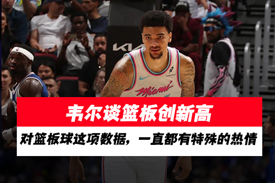 韦尔谈篮板创新高:对篮板球这项数据,一直都有特殊的热情