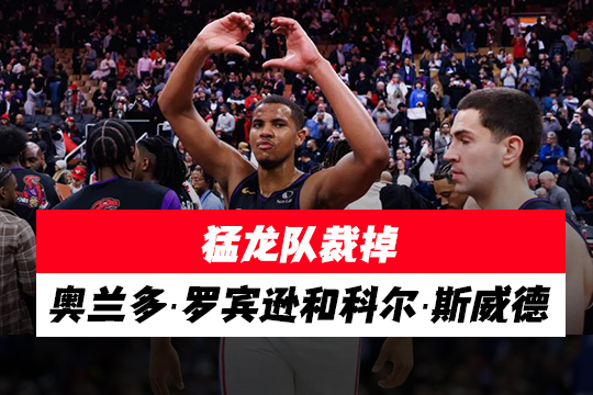 猛龙队裁掉奥兰多·罗宾逊和科尔·斯威德
