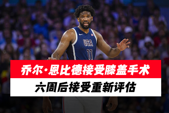 乔尔·恩比德接受膝盖手术，六周后接受重新评估