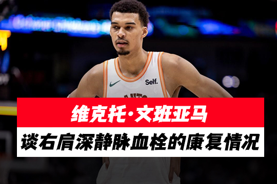 维克托·文班亚马谈右肩深静脉血栓的康复情况