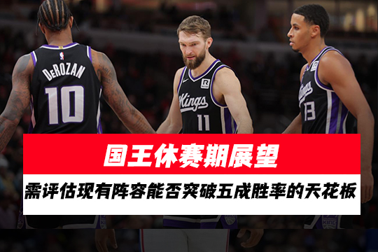 国王休赛期展望：国王需评估现有阵容能否突破五成胜率的天花板