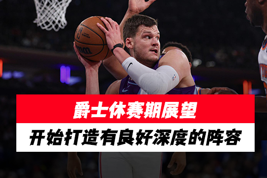 爵士休赛期展望：开始打造有良好深度的阵容