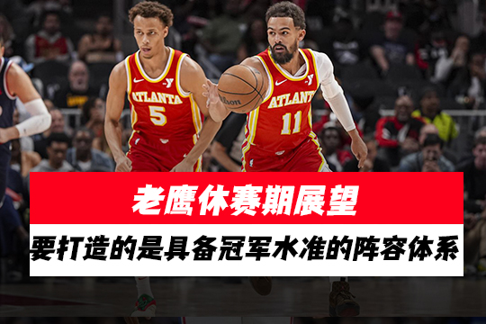 老鹰休赛期展望：要打造的是具备冠军水准的阵容体系
