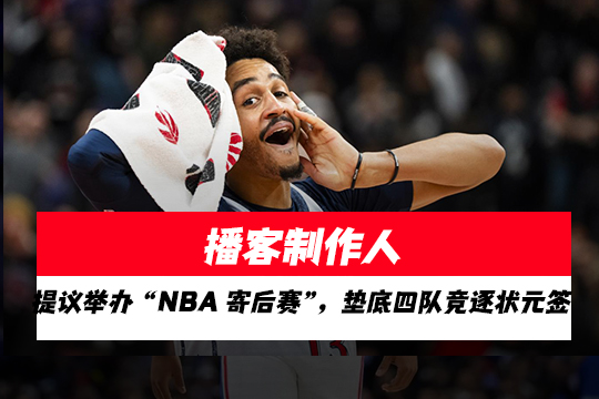 播客制作人：提议举办 “NBA 寄后赛”，垫底四队竞逐状元签