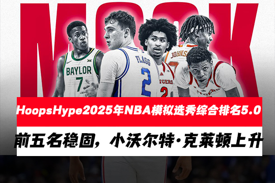HoopsHype2025年NBA模拟选秀综合排名5.0：前五名稳固，小沃尔特·克莱顿上升