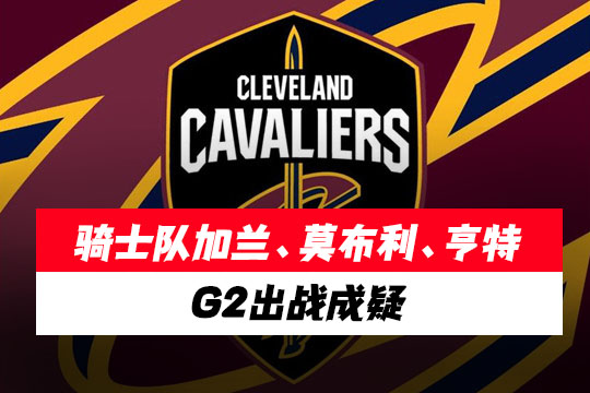 骑士队加兰、莫布利、亨特G2出战成疑